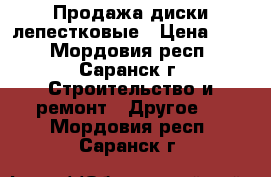 Продажа диски лепестковые › Цена ­ 30 - Мордовия респ., Саранск г. Строительство и ремонт » Другое   . Мордовия респ.,Саранск г.